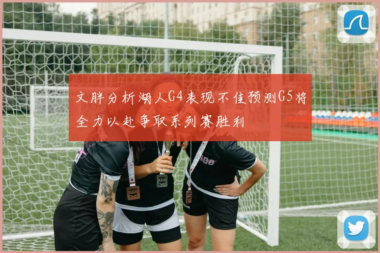 文胖分析湖人G4表现不佳预测G5将全力以赴争取系列赛胜利
