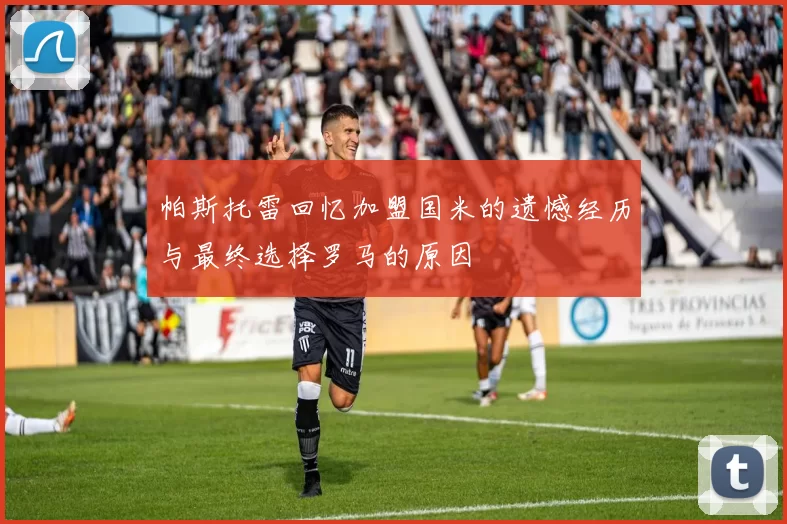帕斯托雷回忆加盟国米的遗憾经历与最终选择罗马的原因