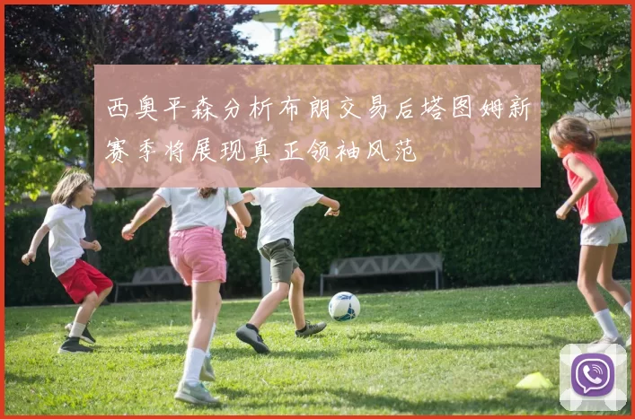 西奥平森分析布朗交易后塔图姆新赛季将展现真正领袖风范
