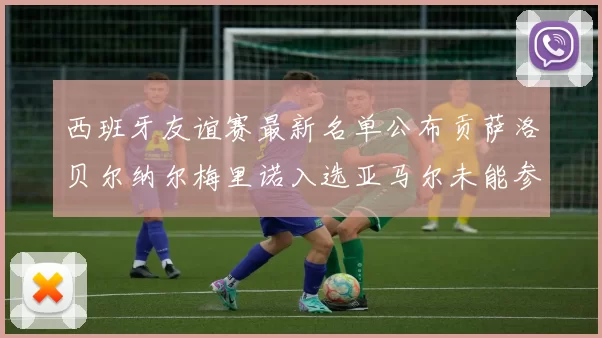 西班牙友谊赛最新名单公布贡萨洛贝尔纳尔梅里诺入选亚马尔未能参赛