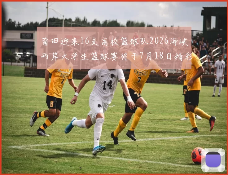 莆田迎来16支高校篮球队2026海峡两岸大学生篮球赛将于7月18日精彩开幕