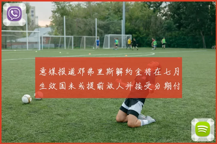 意媒报道邓弗里斯解约金将在七月生效国米或提前放人并接受分期付款