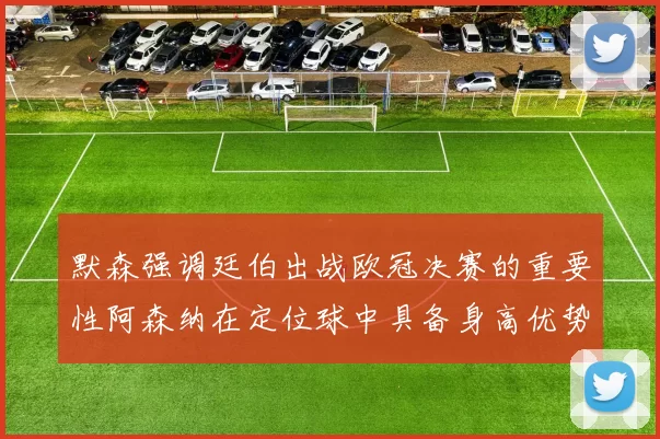 默森强调廷伯出战欧冠决赛的重要性阿森纳在定位球中具备身高优势