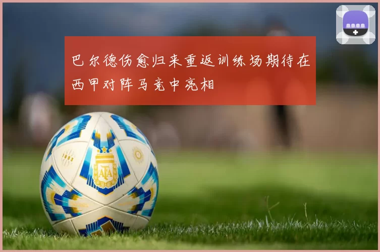 巴尔德伤愈归来重返训练场期待在西甲对阵马竞中亮相