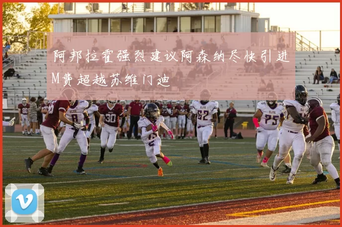 阿邦拉霍强烈建议阿森纳尽快引进M费超越苏维门迪