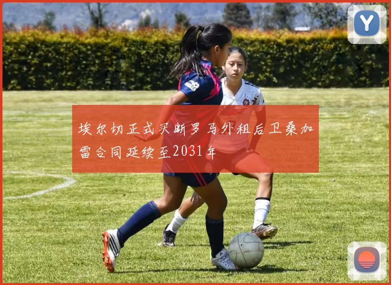 埃尔切正式买断罗马外租后卫桑加雷合同延续至2031年