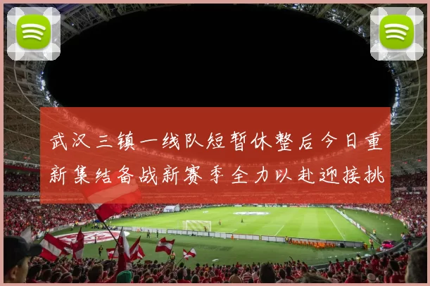 武汉三镇一线队短暂休整后今日重新集结备战新赛季全力以赴迎接挑战