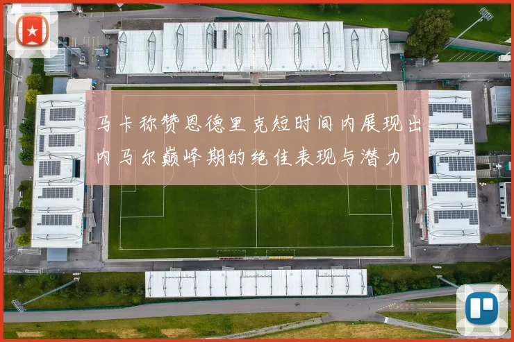 马卡称赞恩德里克短时间内展现出内马尔巅峰期的绝佳表现与潜力