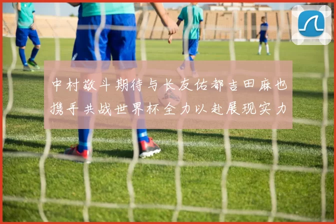 中村敬斗期待与长友佑都吉田麻也携手共战世界杯全力以赴展现实力