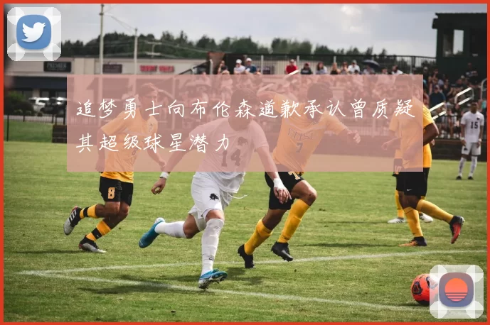 追梦勇士向布伦森道歉承认曾质疑其超级球星潜力