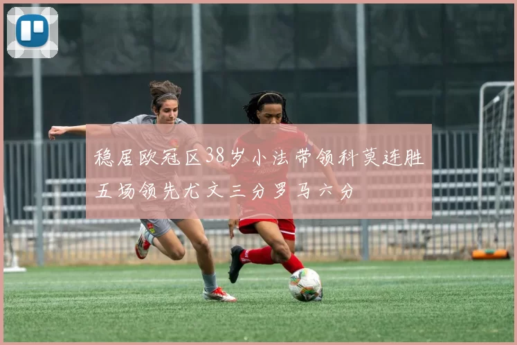 稳居欧冠区38岁小法带领科莫连胜五场领先尤文三分罗马六分