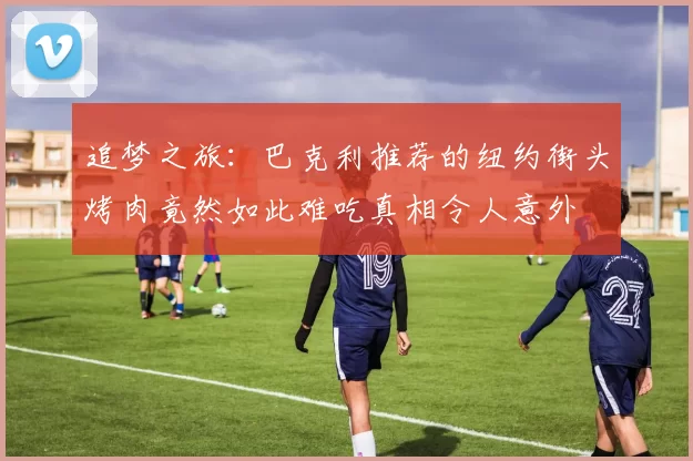 追梦之旅：巴克利推荐的纽约街头烤肉竟然如此难吃真相令人意外