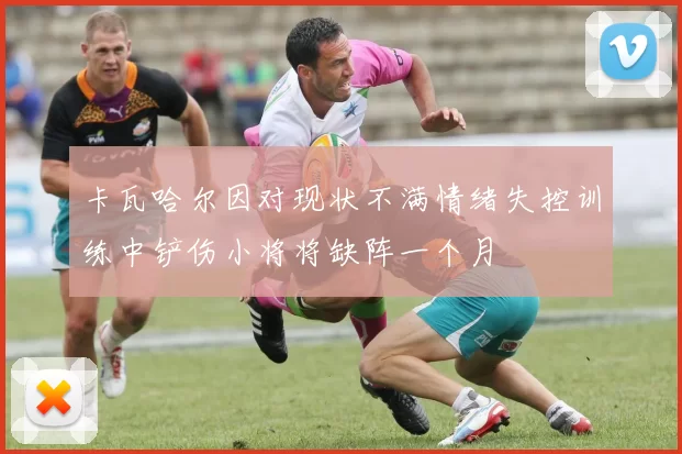 卡瓦哈尔因对现状不满情绪失控训练中铲伤小将将缺阵一个月
