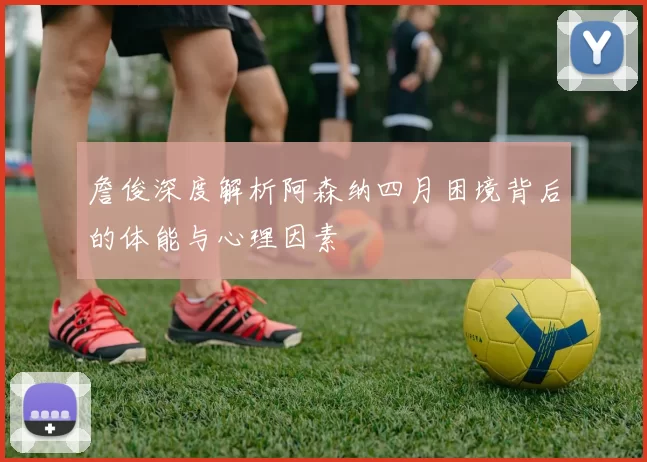 詹俊深度解析阿森纳四月困境背后的体能与心理因素