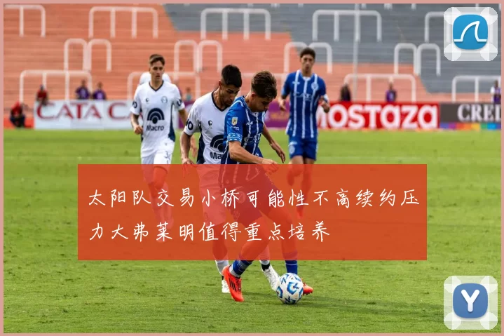 太阳队交易小桥可能性不高续约压力大弗莱明值得重点培养