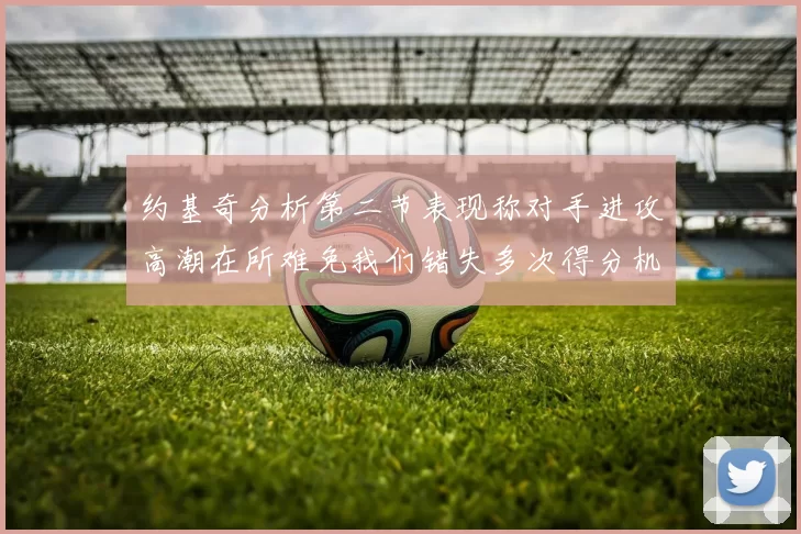 约基奇分析第二节表现称对手进攻高潮在所难免我们错失多次得分机会