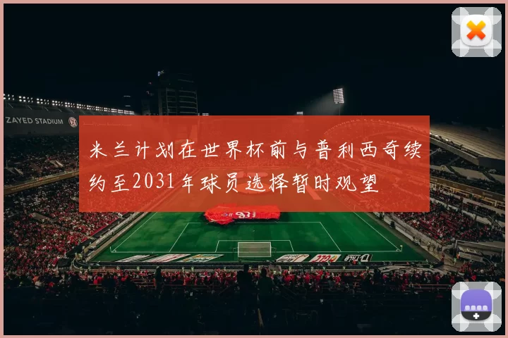米兰计划在世界杯前与普利西奇续约至2031年球员选择暂时观望