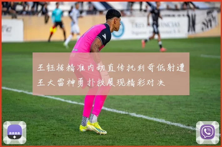 王钰栋精准内切直传托利奇低射遭王大雷神勇扑救展现精彩对决
