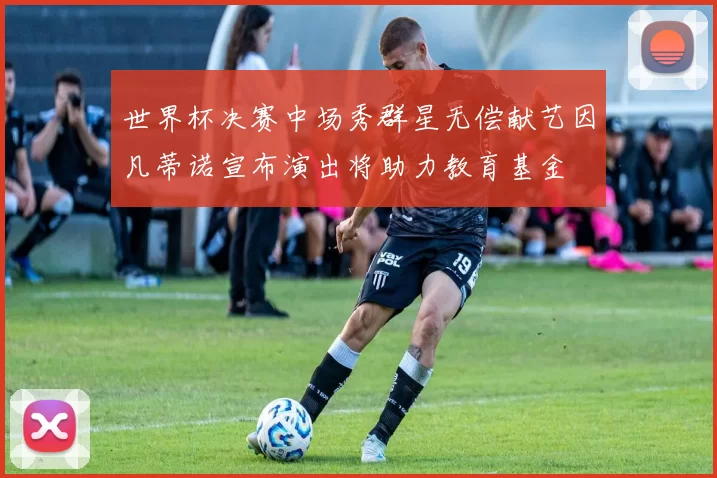 世界杯决赛中场秀群星无偿献艺因凡蒂诺宣布演出将助力教育基金