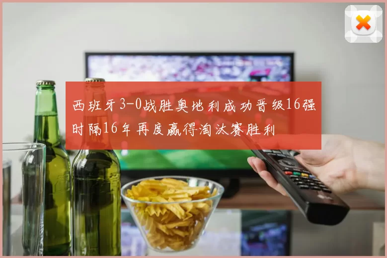西班牙3-0战胜奥地利成功晋级16强时隔16年再度赢得淘汰赛胜利