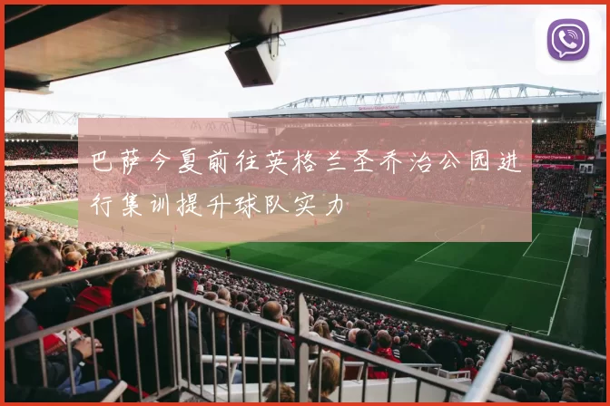 巴萨今夏前往英格兰圣乔治公园进行集训提升球队实力