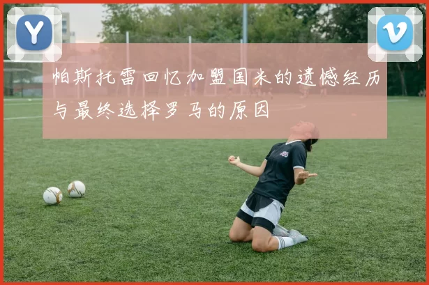 帕斯托雷回忆加盟国米的遗憾经历与最终选择罗马的原因