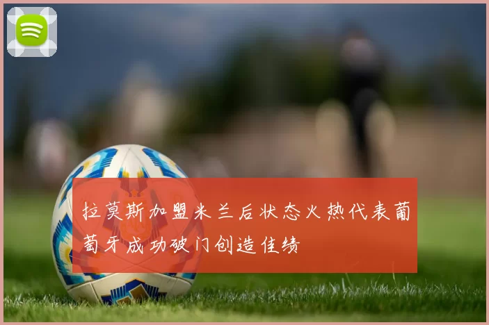拉莫斯加盟米兰后状态火热代表葡萄牙成功破门创造佳绩